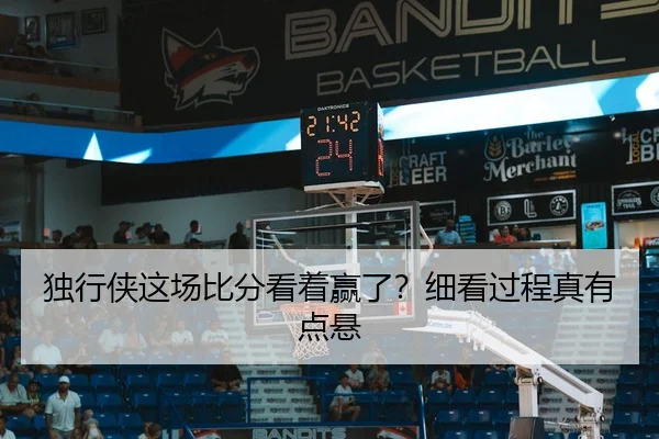 独行侠这场比分看着赢了？细看过程真有点悬
