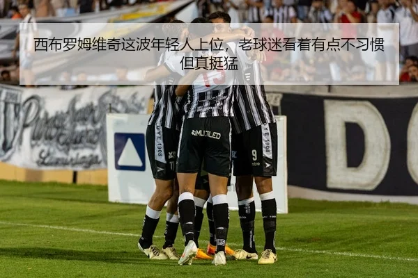 西布罗姆维奇这波年轻人上位，老球迷看着有点不习惯但真挺猛