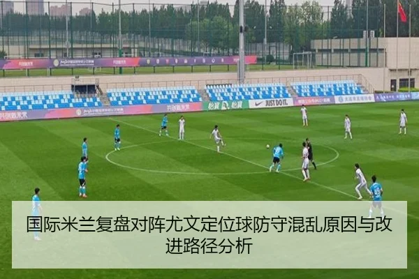 国际米兰复盘对阵尤文定位球防守混乱原因与改进路径分析