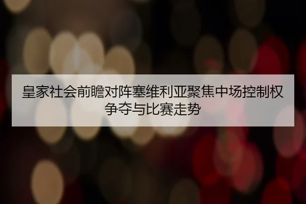 皇家社会前瞻对阵塞维利亚聚焦中场控制权争夺与比赛走势