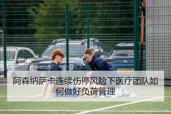 阿森纳萨卡连续伤停风险下医疗团队如何做好负荷管理