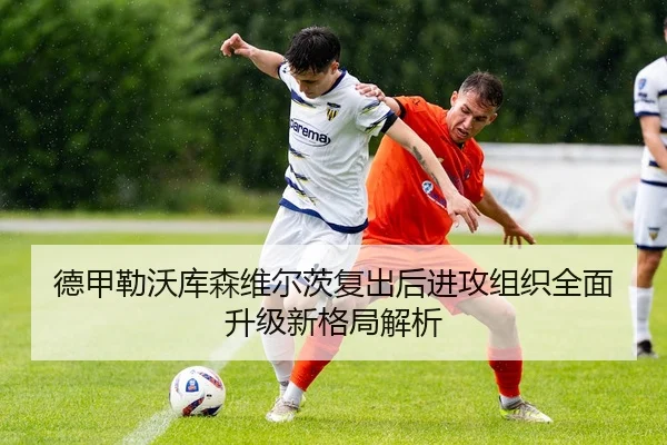 德甲勒沃库森维尔茨复出后进攻组织全面升级新格局解析