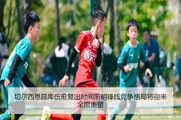 切尔西恩昆库伤愈复出时间渐明锋线竞争格局将迎来全面重塑