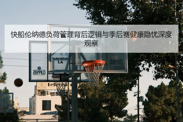 快船伦纳德负荷管理背后逻辑与季后赛健康隐忧深度观察
