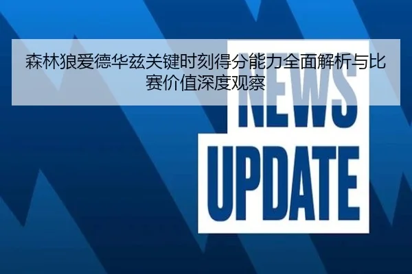 森林狼爱德华兹关键时刻得分能力全面解析与比赛价值深度观察