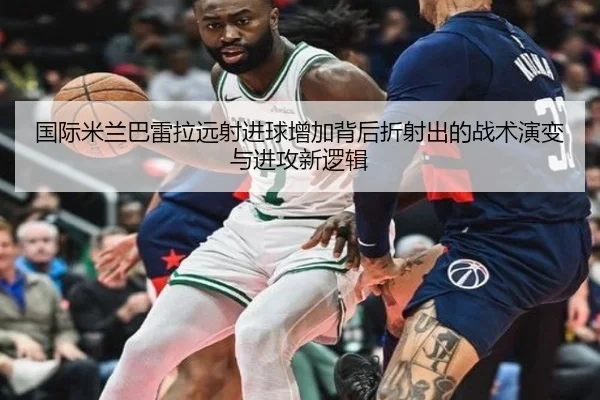 国际米兰巴雷拉远射进球增加背后折射出的战术演变与进攻新逻辑