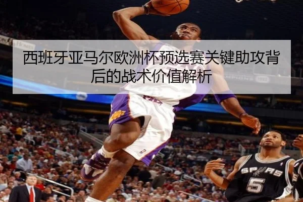西班牙亚马尔欧洲杯预选赛关键助攻背后的战术价值解析