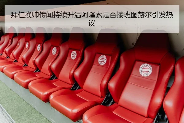 拜仁换帅传闻持续升温阿隆索是否接班图赫尔引发热议