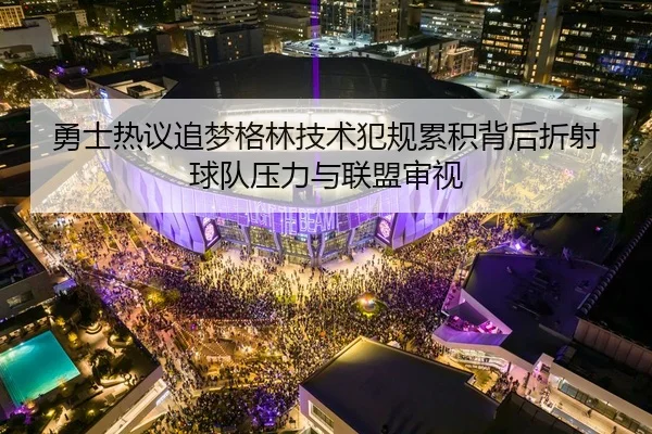 勇士热议追梦格林技术犯规累积背后折射球队压力与联盟审视