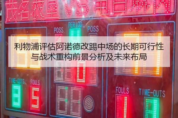 利物浦评估阿诺德改踢中场的长期可行性与战术重构前景分析及未来布局