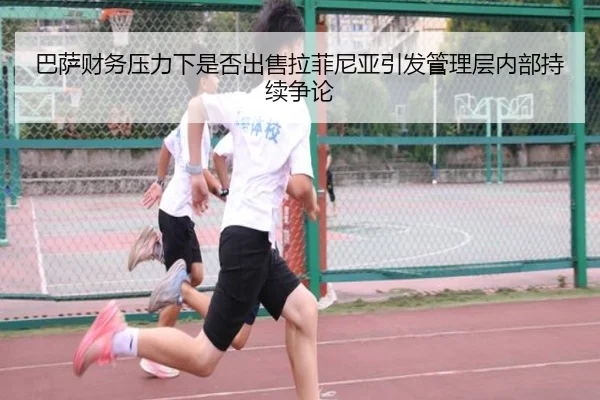 巴萨财务压力下是否出售拉菲尼亚引发管理层内部持续争论