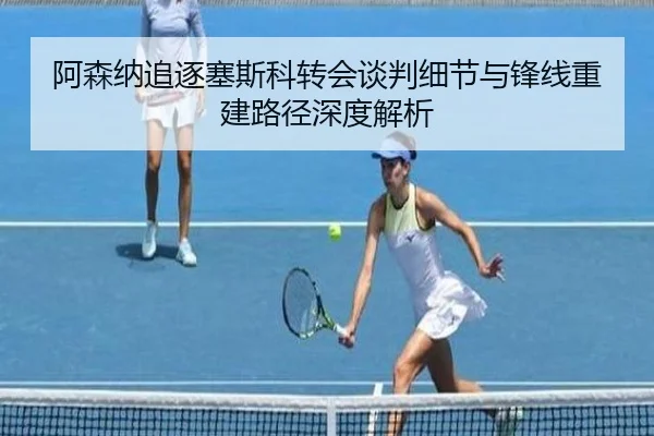 阿森纳追逐塞斯科转会谈判细节与锋线重建路径深度解析
