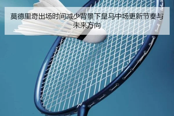 莫德里奇出场时间减少背景下皇马中场更新节奏与未来方向