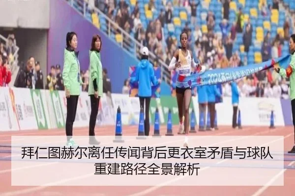 拜仁图赫尔离任传闻背后更衣室矛盾与球队重建路径全景解析