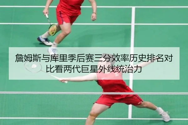 詹姆斯与库里季后赛三分效率历史排名对比看两代巨星外线统治力