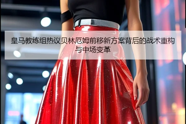 皇马教练组热议贝林厄姆前移新方案背后的战术重构与中场变革