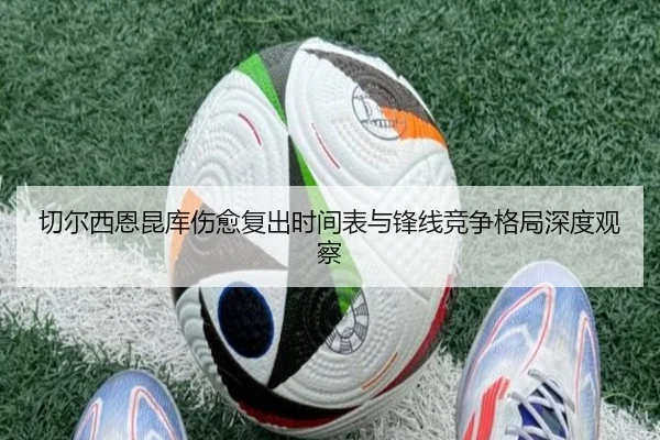 切尔西恩昆库伤愈复出时间表与锋线竞争格局深度观察