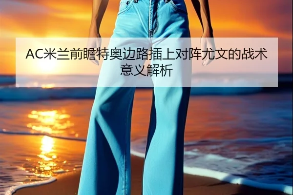 AC米兰前瞻特奥边路插上对阵尤文的战术意义解析