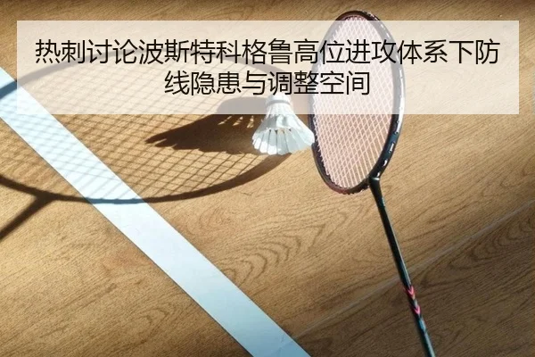 热刺讨论波斯特科格鲁高位进攻体系下防线隐患与调整空间