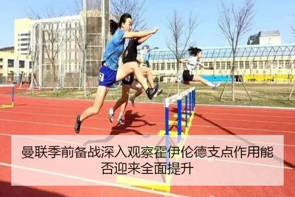 曼联季前备战深入观察霍伊伦德支点作用能否迎来全面提升