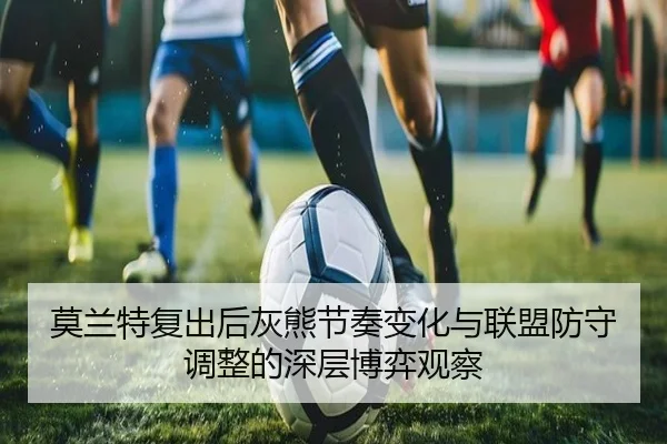 莫兰特复出后灰熊节奏变化与联盟防守调整的深层博弈观察