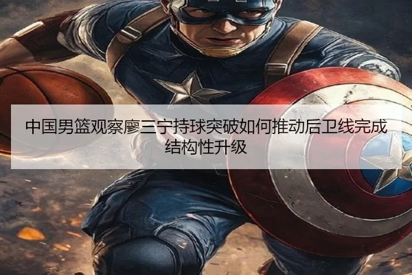 中国男篮观察廖三宁持球突破如何推动后卫线完成结构性升级