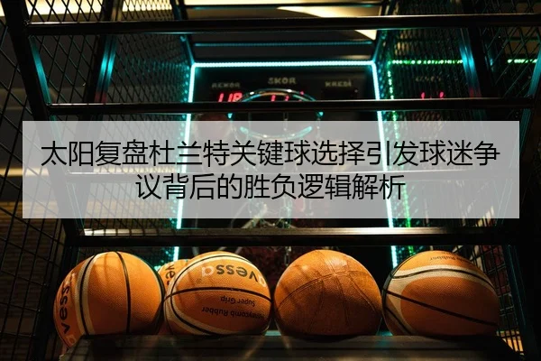 太阳复盘杜兰特关键球选择引发球迷争议背后的胜负逻辑解析