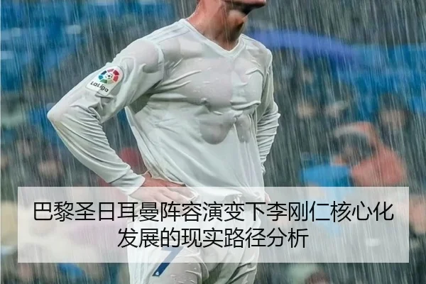 巴黎圣日耳曼阵容演变下李刚仁核心化发展的现实路径分析