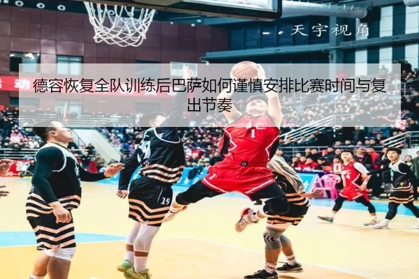德容恢复全队训练后巴萨如何谨慎安排比赛时间与复出节奏