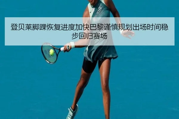 登贝莱脚踝恢复进度加快巴黎谨慎规划出场时间稳步回归赛场