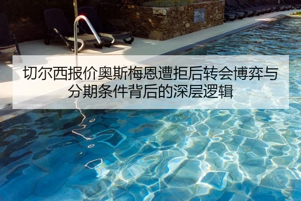 切尔西报价奥斯梅恩遭拒后转会博弈与分期条件背后的深层逻辑