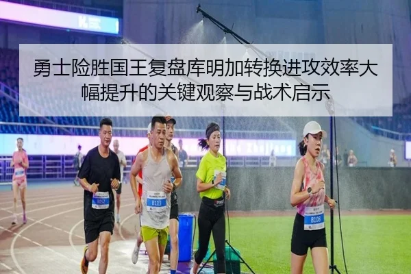勇士险胜国王复盘库明加转换进攻效率大幅提升的关键观察与战术启示