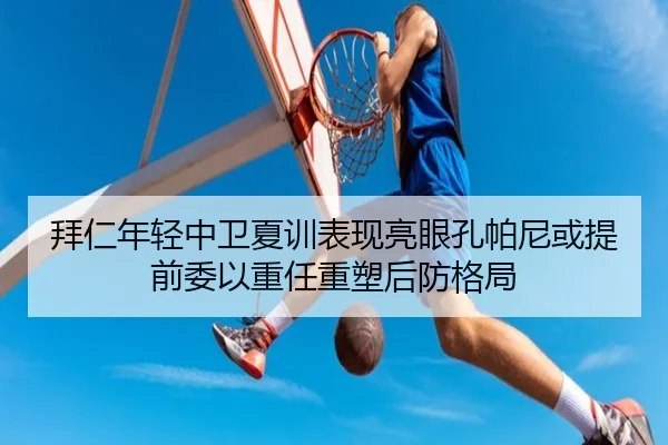拜仁年轻中卫夏训表现亮眼孔帕尼或提前委以重任重塑后防格局